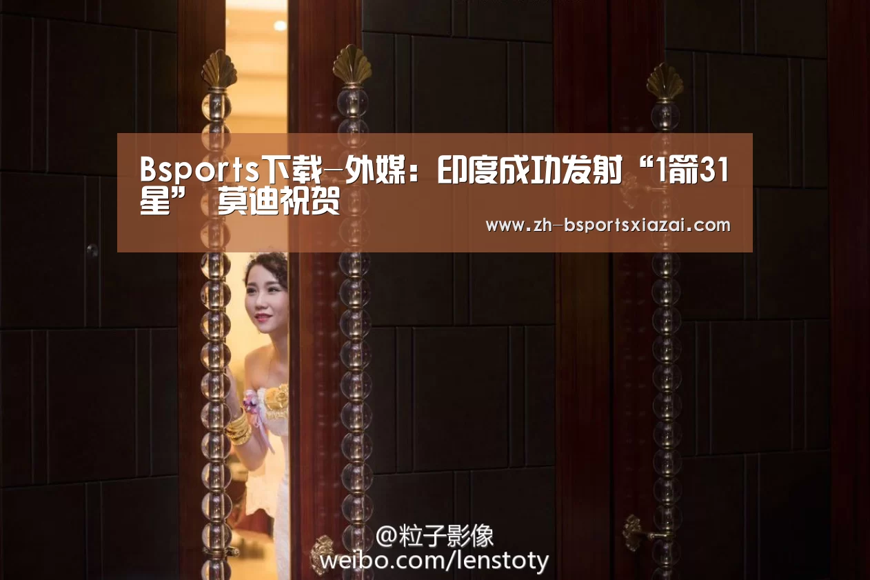 Bsports下载-外媒:印度成功发射“1箭31星” 莫迪祝贺(图2) Bsports下载