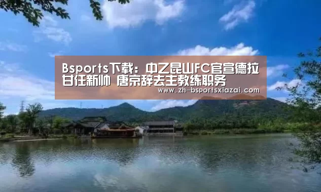 Bsports下载:中乙昆山FC官宣德拉甘任新帅 唐京辞去主教练职务(图3) Bsports下载